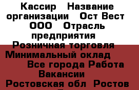 Кассир › Название организации ­ Ост-Вест, ООО › Отрасль предприятия ­ Розничная торговля › Минимальный оклад ­ 30 000 - Все города Работа » Вакансии   . Ростовская обл.,Ростов-на-Дону г.